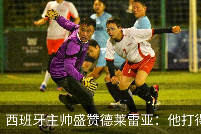 西班牙主帅盛赞德莱雷亚：他打得极其出色