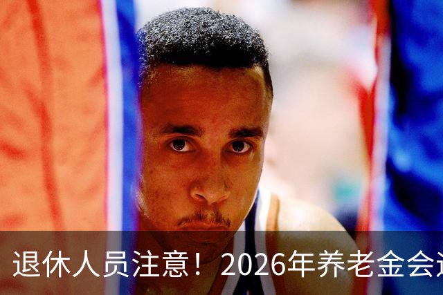 退休人员注意!2026年养老金会迎来这几个变动?具体是啥,了解下